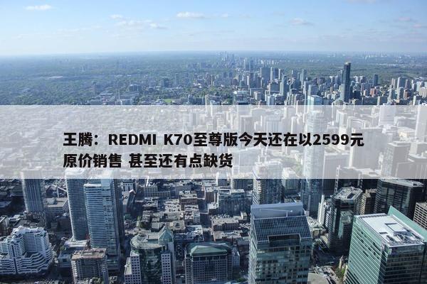 王腾：REDMI K70至尊版今天还在以2599元原价销售 甚至还有点缺货