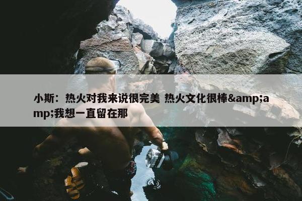 小斯：热火对我来说很完美 热火文化很棒&amp;我想一直留在那