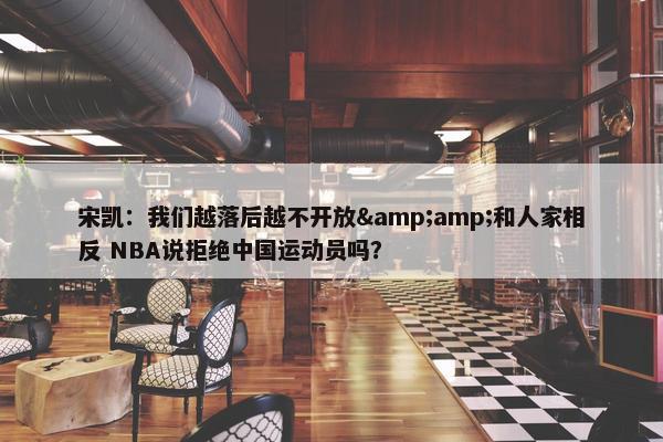 宋凯：我们越落后越不开放&amp;和人家相反 NBA说拒绝中国运动员吗？