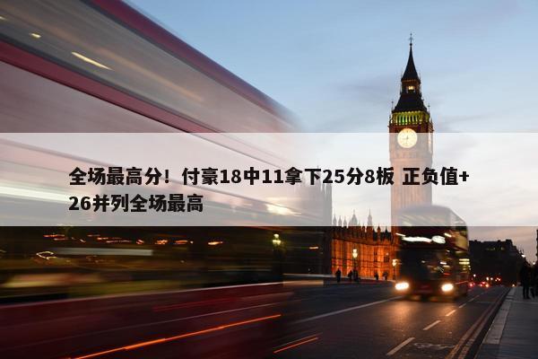 全场最高分！付豪18中11拿下25分8板 正负值+26并列全场最高