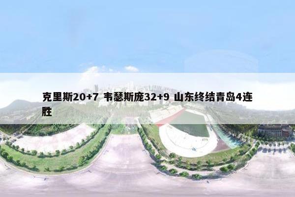 克里斯20+7 韦瑟斯庞32+9 山东终结青岛4连胜