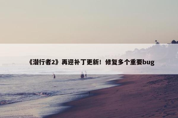 《潜行者2》再迎补丁更新！修复多个重要bug