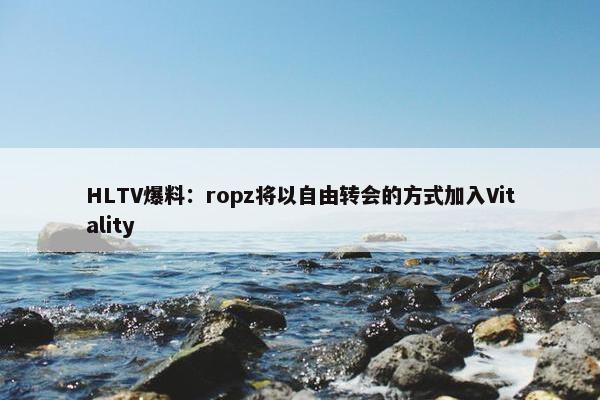 HLTV爆料：ropz将以自由转会的方式加入Vitality