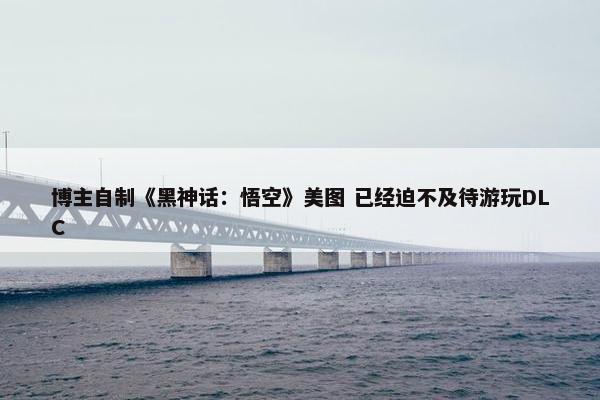 博主自制《黑神话：悟空》美图 已经迫不及待游玩DLC