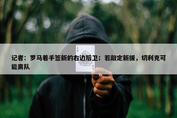 记者：罗马着手签新的右边后卫；若敲定新援，切利克可能离队