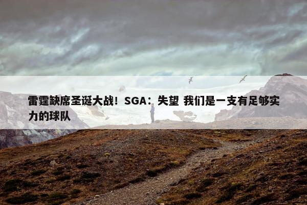 雷霆缺席圣诞大战！SGA：失望 我们是一支有足够实力的球队