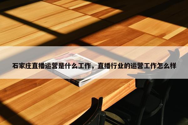 石家庄直播运营是什么工作，直播行业的运营工作怎么样