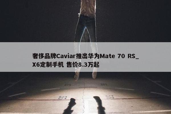 奢侈品牌Caviar推出华为Mate 70 RS_X6定制手机 售价8.3万起