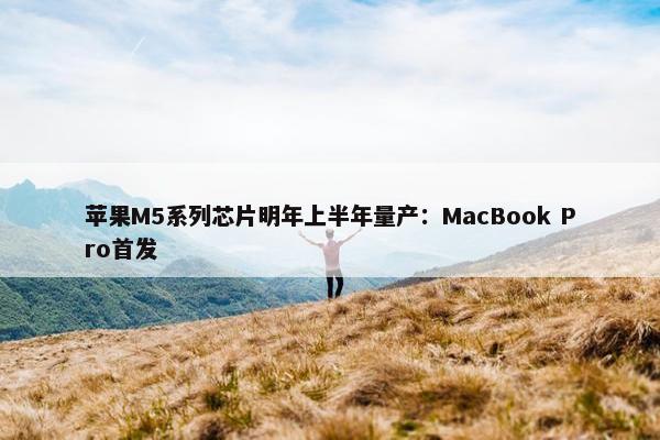 苹果M5系列芯片明年上半年量产：MacBook Pro首发