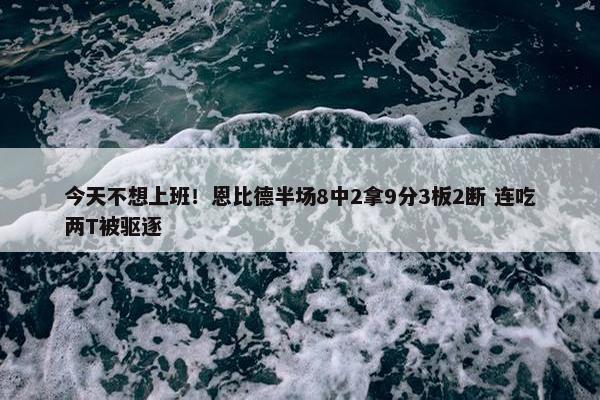 今天不想上班！恩比德半场8中2拿9分3板2断 连吃两T被驱逐