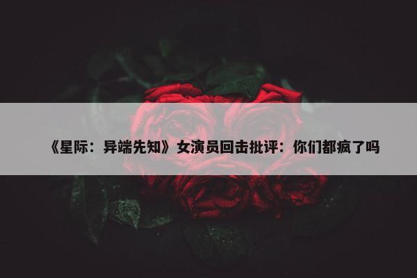 《星际：异端先知》女演员回击批评：你们都疯了吗