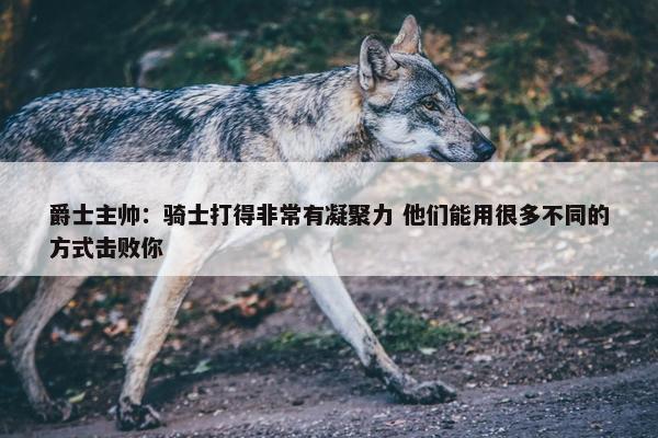 爵士主帅：骑士打得非常有凝聚力 他们能用很多不同的方式击败你