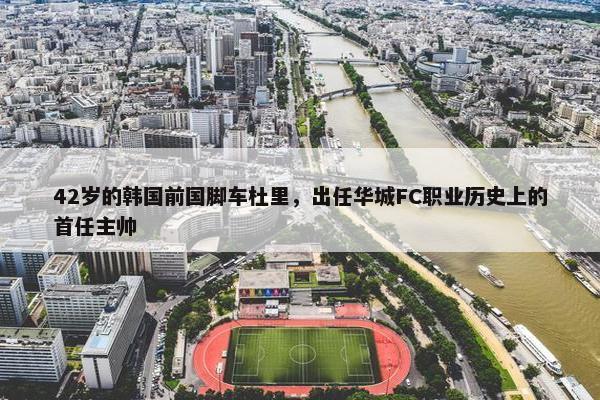 42岁的韩国前国脚车杜里，出任华城FC职业历史上的首任主帅