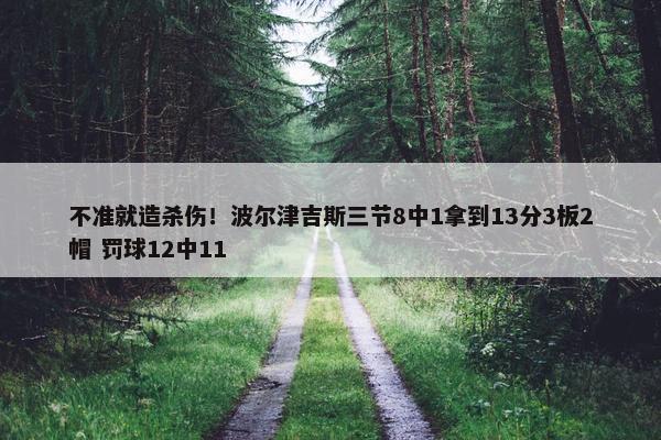 不准就造杀伤！波尔津吉斯三节8中1拿到13分3板2帽 罚球12中11