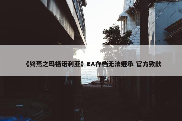 《终焉之玛格诺利亚》EA存档无法继承 官方致歉