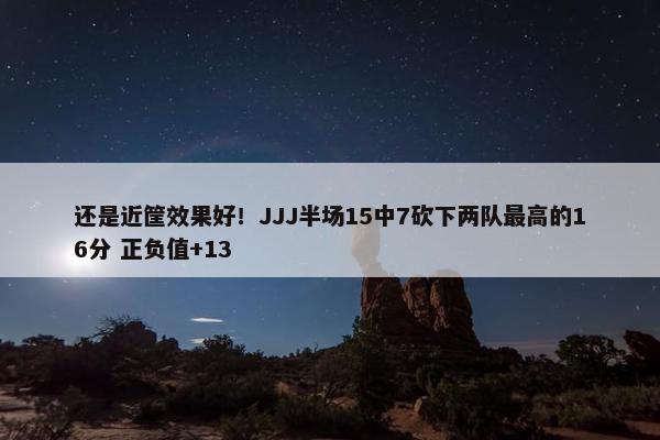 还是近筐效果好！JJJ半场15中7砍下两队最高的16分 正负值+13