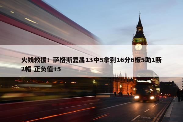 火线救援！萨格斯复出13中5拿到16分6板5助1断2帽 正负值+5