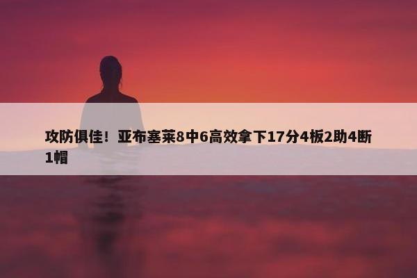 攻防俱佳！亚布塞莱8中6高效拿下17分4板2助4断1帽