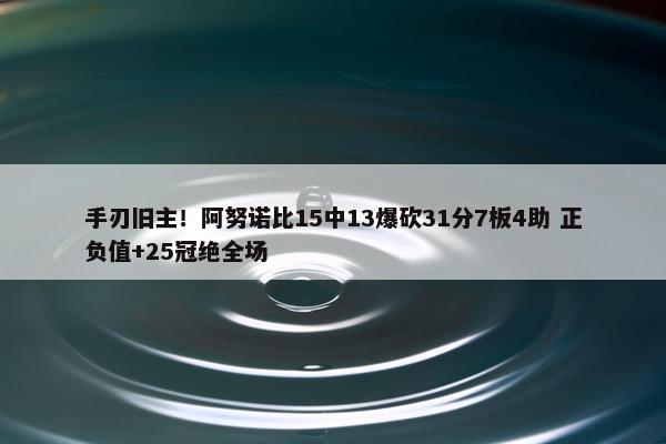 手刃旧主！阿努诺比15中13爆砍31分7板4助 正负值+25冠绝全场