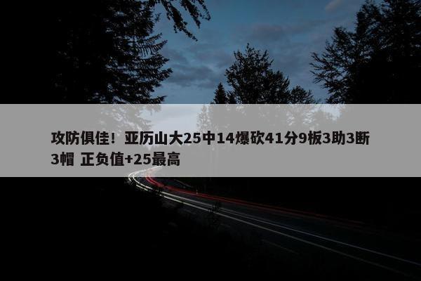 攻防俱佳！亚历山大25中14爆砍41分9板3助3断3帽 正负值+25最高