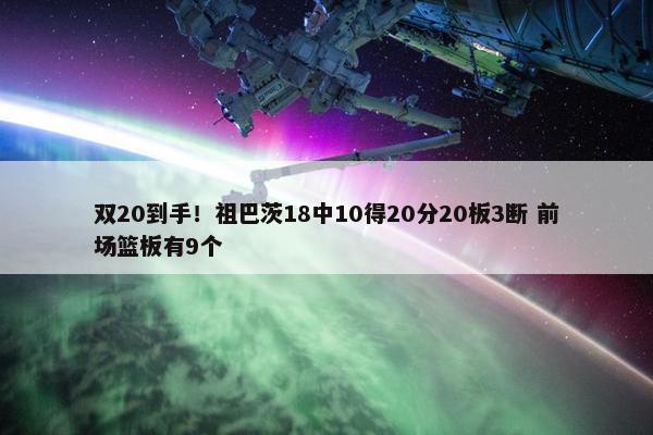 双20到手！祖巴茨18中10得20分20板3断 前场篮板有9个