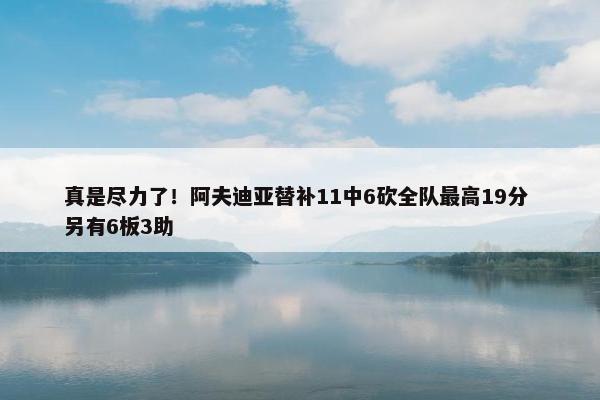 真是尽力了！阿夫迪亚替补11中6砍全队最高19分 另有6板3助