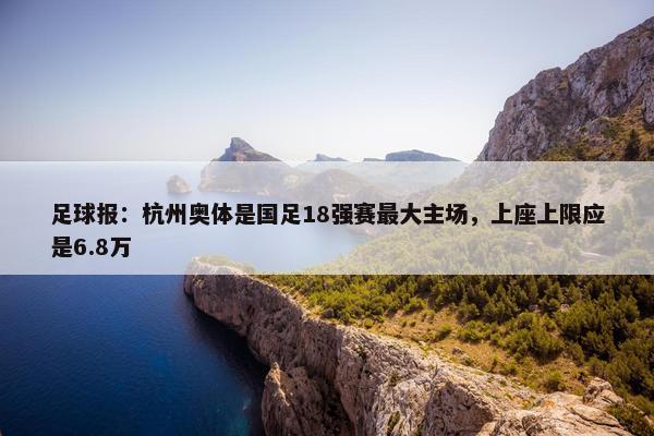 足球报：杭州奥体是国足18强赛最大主场，上座上限应是6.8万