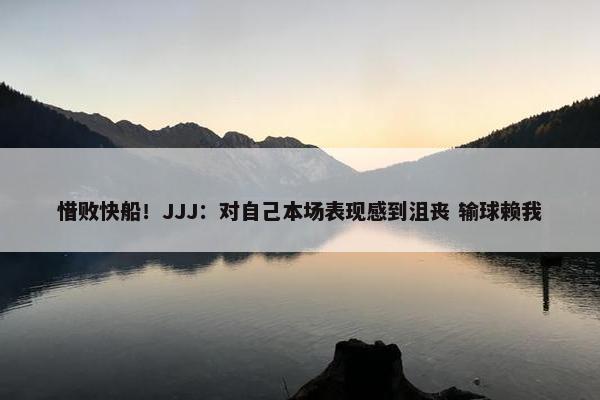 惜败快船！JJJ：对自己本场表现感到沮丧 输球赖我