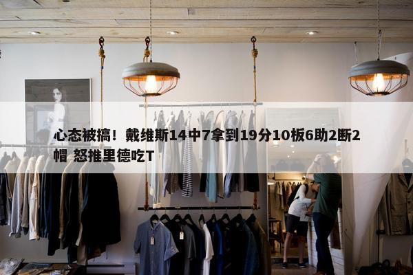 心态被搞！戴维斯14中7拿到19分10板6助2断2帽 怒推里德吃T