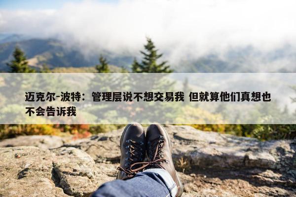 迈克尔-波特：管理层说不想交易我 但就算他们真想也不会告诉我