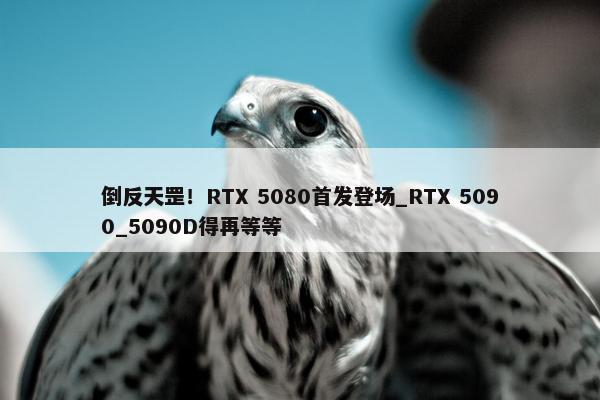 倒反天罡！RTX 5080首发登场_RTX 5090_5090D得再等等