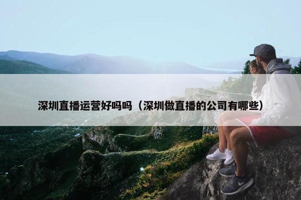 深圳直播运营好吗吗（深圳做直播的公司有哪些）