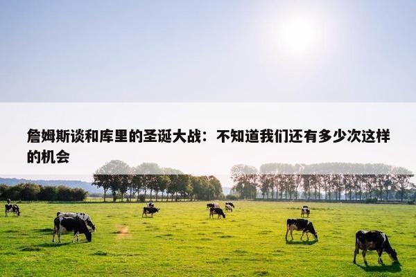 詹姆斯谈和库里的圣诞大战：不知道我们还有多少次这样的机会