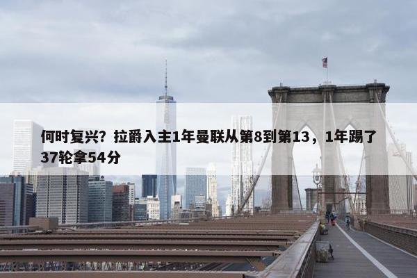 何时复兴？拉爵入主1年曼联从第8到第13，1年踢了37轮拿54分