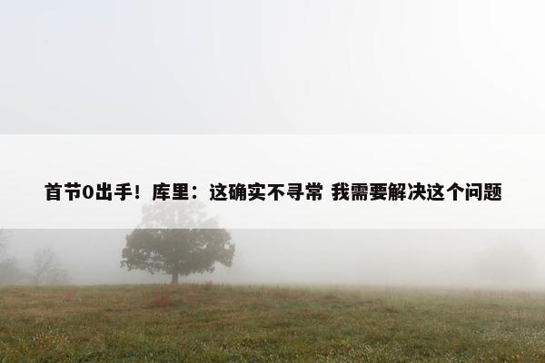 首节0出手！库里：这确实不寻常 我需要解决这个问题