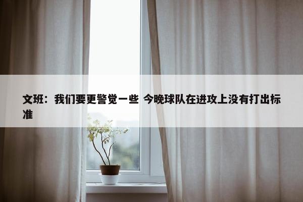 文班：我们要更警觉一些 今晚球队在进攻上没有打出标准