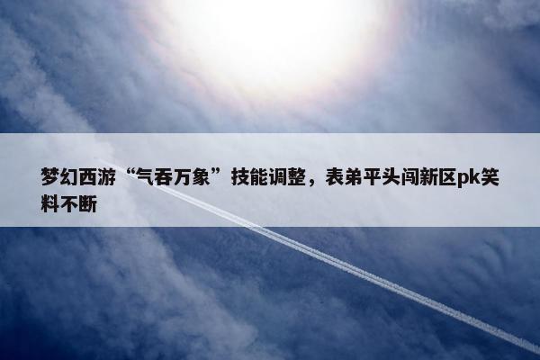 梦幻西游“气吞万象”技能调整，表弟平头闯新区pk笑料不断