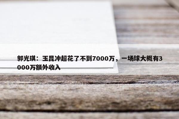 郭光琪：玉昆冲超花了不到7000万，一场球大概有3000万额外收入