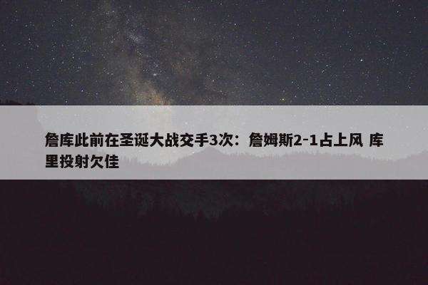 詹库此前在圣诞大战交手3次：詹姆斯2-1占上风 库里投射欠佳