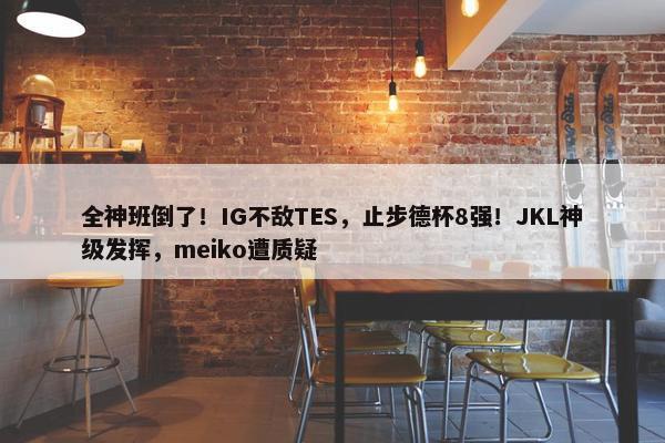 全神班倒了！IG不敌TES，止步德杯8强！JKL神级发挥，meiko遭质疑