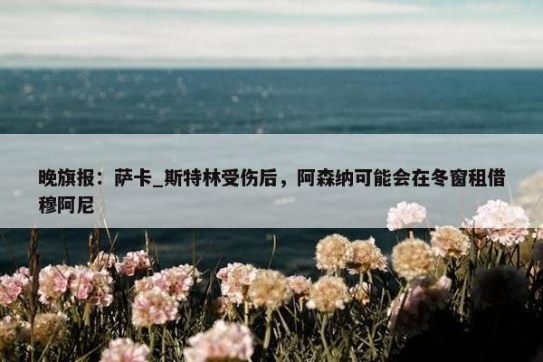 晚旗报：萨卡_斯特林受伤后，阿森纳可能会在冬窗租借穆阿尼