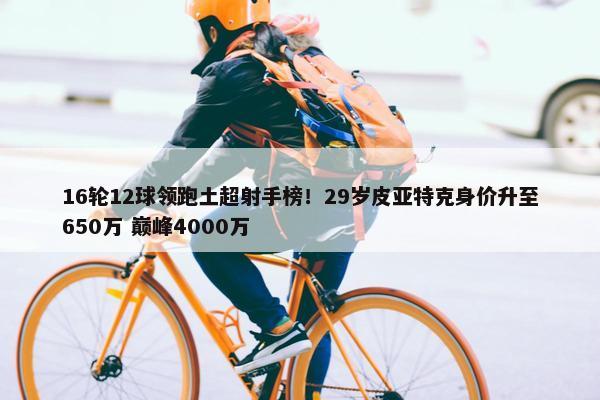 16轮12球领跑土超射手榜！29岁皮亚特克身价升至650万 巅峰4000万