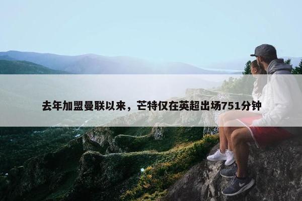 去年加盟曼联以来，芒特仅在英超出场751分钟