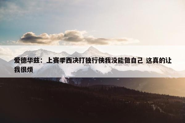 爱德华兹：上赛季西决打独行侠我没能做自己 这真的让我很烦