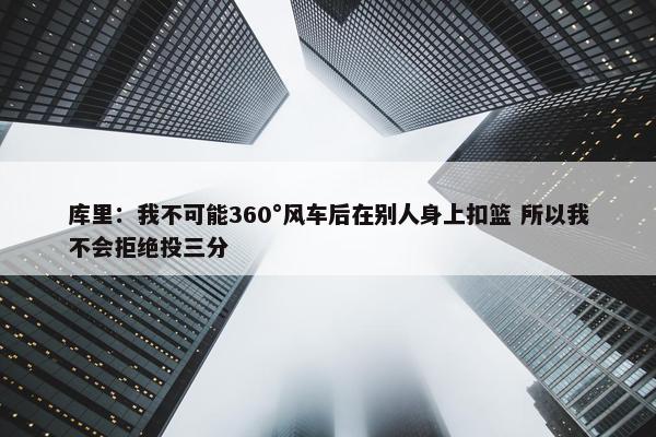 库里：我不可能360°风车后在别人身上扣篮 所以我不会拒绝投三分