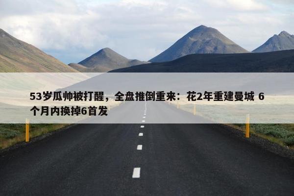 53岁瓜帅被打醒，全盘推倒重来：花2年重建曼城 6个月内换掉6首发