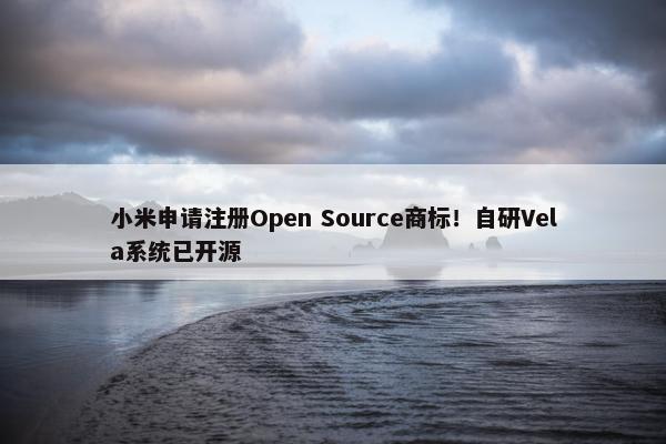 小米申请注册Open Source商标！自研Vela系统已开源