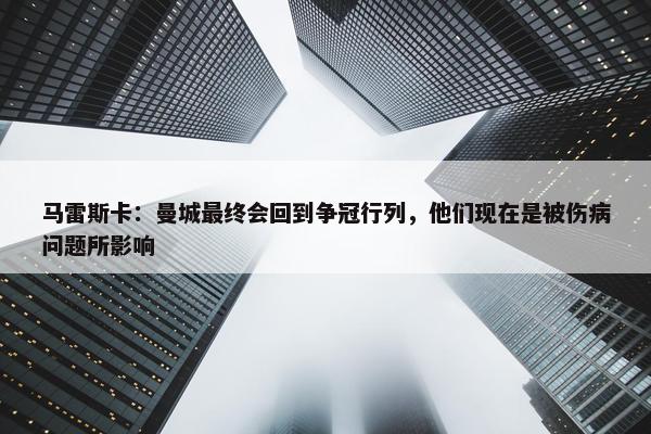 马雷斯卡：曼城最终会回到争冠行列，他们现在是被伤病问题所影响