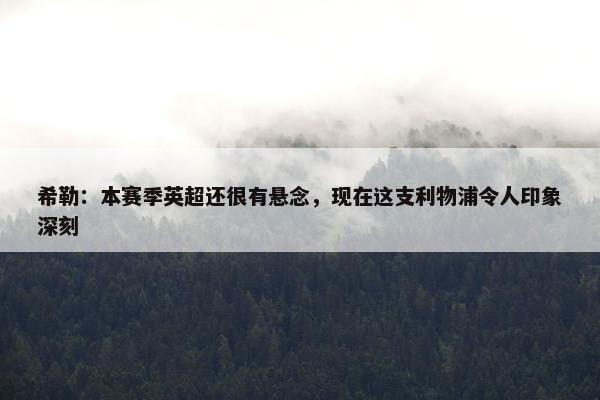 希勒：本赛季英超还很有悬念，现在这支利物浦令人印象深刻