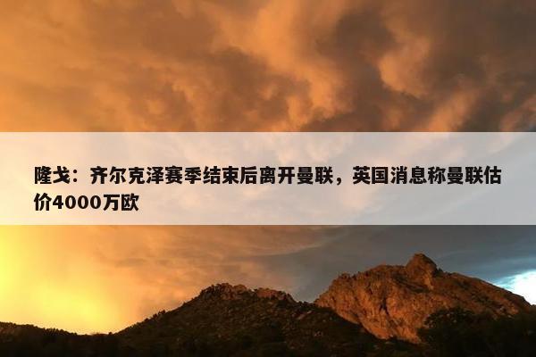 隆戈：齐尔克泽赛季结束后离开曼联，英国消息称曼联估价4000万欧